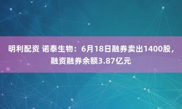 明利配资 诺泰生物：6月18日融券卖出1400股，融资融券余额3.87亿元