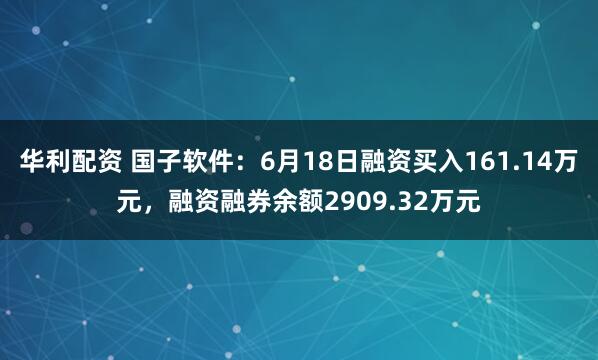 华利配资 国子软件：6月18日融资买入161.14万元，融资融券余额2909.32万元