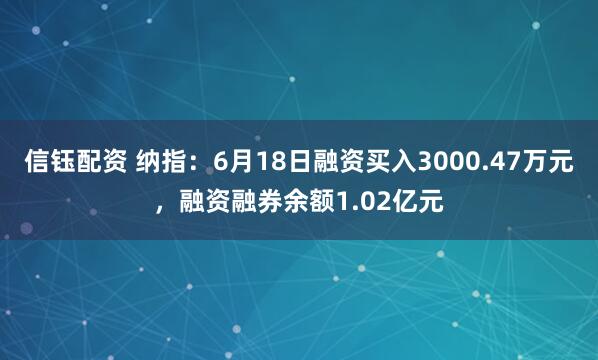 信钰配资 纳指：6月18日融资买入3000.47万元，融资融券余额1.02亿元