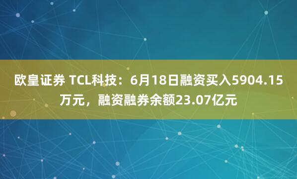 欧皇证券 TCL科技：6月18日融资买入5904.15万元，融资融券余额23.07亿元