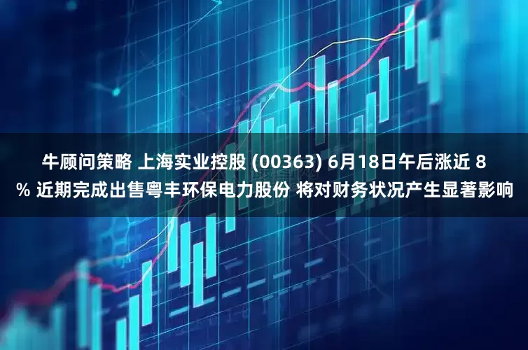 牛顾问策略 上海实业控股 (00363) 6月18日午后涨近 8% 近期完成出售粤丰环保电力股份 将对财务状况产生显著影响