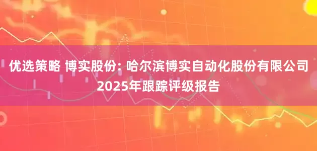 优选策略 博实股份: 哈尔滨博实自动化股份有限公司2025年跟踪评级报告