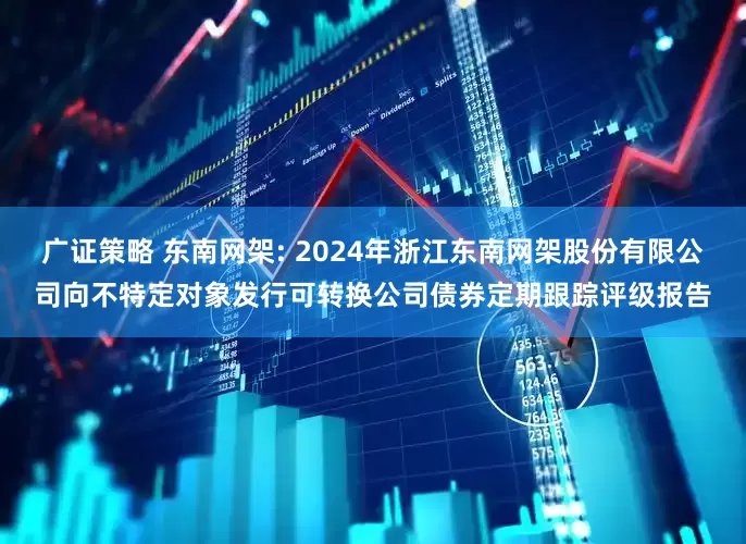 广证策略 东南网架: 2024年浙江东南网架股份有限公司向不特定对象发行可转换公司债券定期跟踪评级报告
