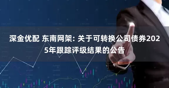 深金优配 东南网架: 关于可转换公司债券2025年跟踪评级结果的公告