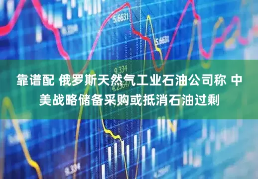 靠谱配 俄罗斯天然气工业石油公司称 中美战略储备采购或抵消石油过剩