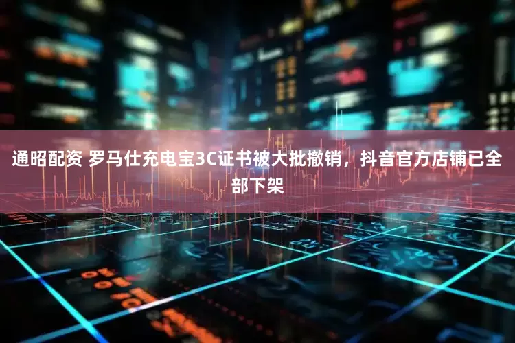 通昭配资 罗马仕充电宝3C证书被大批撤销，抖音官方店铺已全部下架