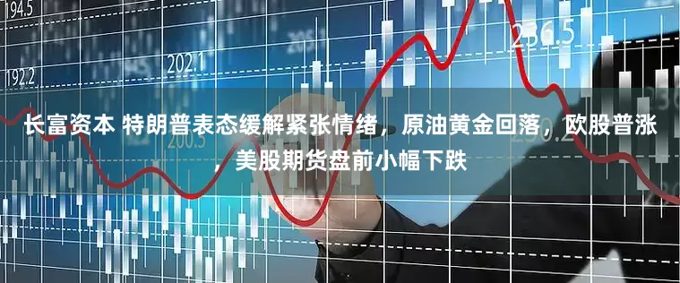 长富资本 特朗普表态缓解紧张情绪，原油黄金回落，欧股普涨，美股期货盘前小幅下跌