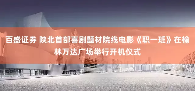 百盛证券 陕北首部喜剧题材院线电影《职一班》在榆林万达广场举行开机仪式