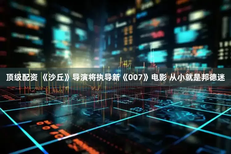 顶级配资 《沙丘》导演将执导新《007》电影 从小就是邦德迷