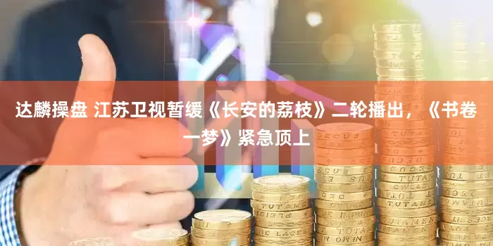 达麟操盘 江苏卫视暂缓《长安的荔枝》二轮播出，《书卷一梦》紧急顶上