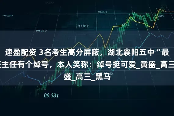 速盈配资 3名考生高分屏蔽，湖北襄阳五中“最牛”班主任有个绰号，本人笑称：绰号挺可爱_黄盛_高三_黑马