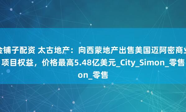金铺子配资 太古地产：向西蒙地产出售美国迈阿密商业项目权益，价格最高5.48亿美元_City_Simon_零售