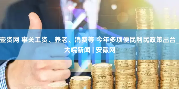 壹资网 事关工资、养老、消费等 今年多项便民利民政策出台_大皖新闻 | 安徽网