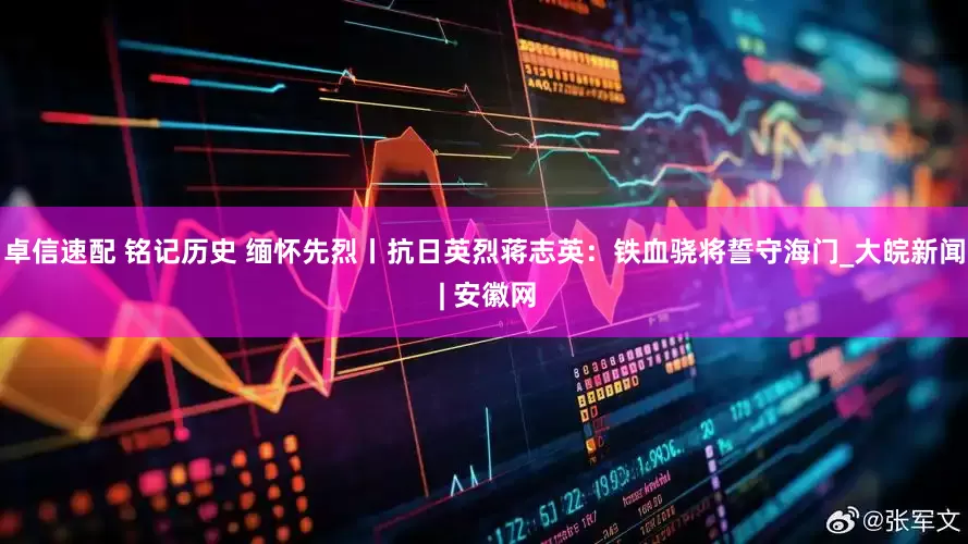 卓信速配 铭记历史 缅怀先烈丨抗日英烈蒋志英：铁血骁将誓守海门_大皖新闻 | 安徽网
