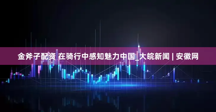 金斧子配资 在骑行中感知魅力中国_大皖新闻 | 安徽网