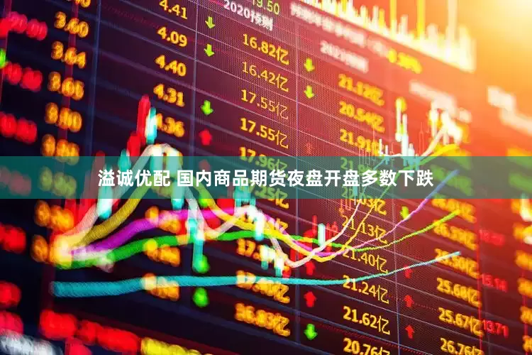 溢诚优配 国内商品期货夜盘开盘多数下跌