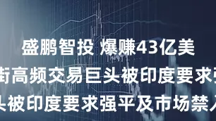 盛鹏智投 爆赚43亿美元后 华尔街高频交易巨头被印度要求强平及市场禁入