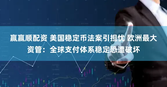 赢赢顺配资 美国稳定币法案引担忧 欧洲最大资管：全球支付体系稳定恐遭破坏