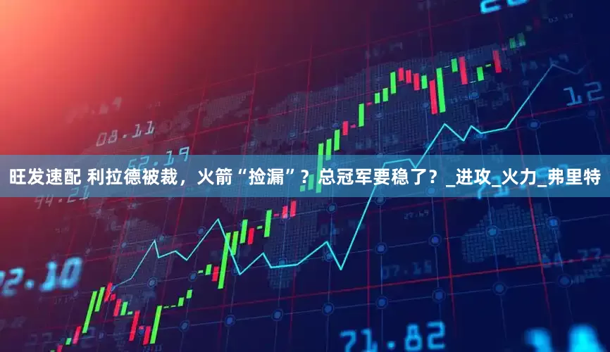 旺发速配 利拉德被裁，火箭“捡漏”？总冠军要稳了？_进攻_火力_弗里特
