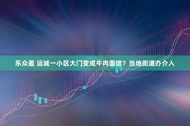 乐众盈 运城一小区大门变成牛肉面馆？当地街道办介入