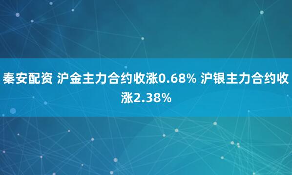 秦安配资 沪金主力合约收涨0.68% 沪银主力合约收涨2.38%