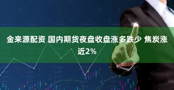 金来源配资 国内期货夜盘收盘涨多跌少 焦炭涨近2%