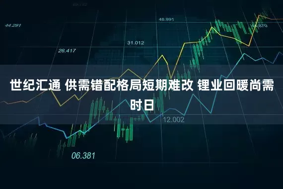 世纪汇通 供需错配格局短期难改 锂业回暖尚需时日