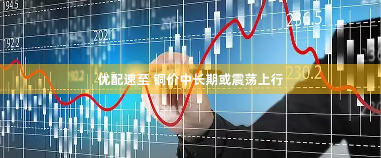 优配速至 铜价中长期或震荡上行