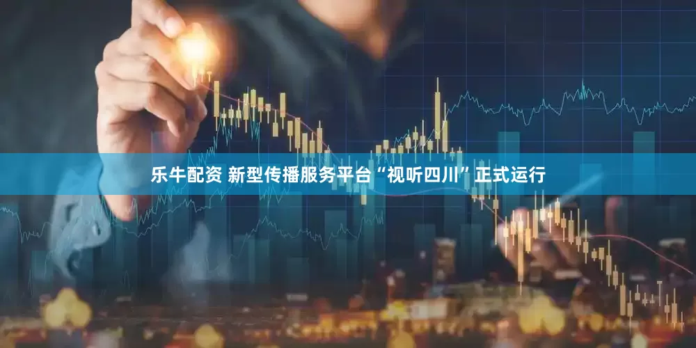 乐牛配资 新型传播服务平台“视听四川”正式运行