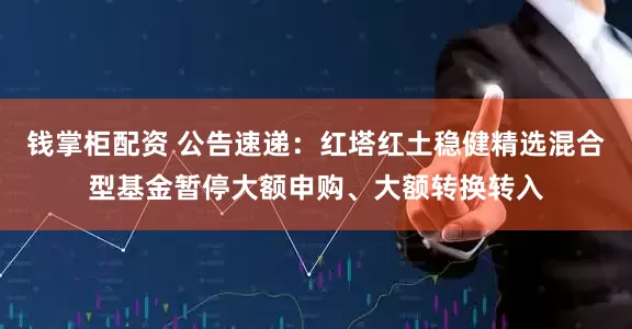 钱掌柜配资 公告速递：红塔红土稳健精选混合型基金暂停大额申购、大额转换转入