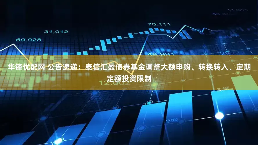 华锋优配网 公告速递：泰信汇盈债券基金调整大额申购、转换转入、定期定额投资限制