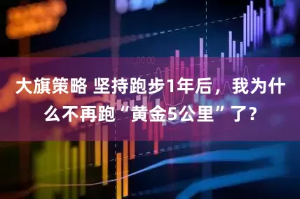大旗策略 坚持跑步1年后，我为什么不再跑“黄金5公里”了？