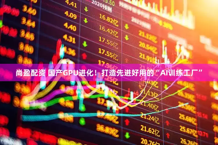 尚盈配资 国产GPU进化！打造先进好用的“AI训练工厂”