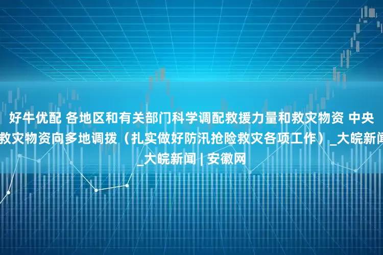好牛优配 各地区和有关部门科学调配救援力量和救灾物资 中央应急抢险救灾物资向多地调拨（扎实做好防汛抢险救灾各项工作）_大皖新闻 | 安徽网
