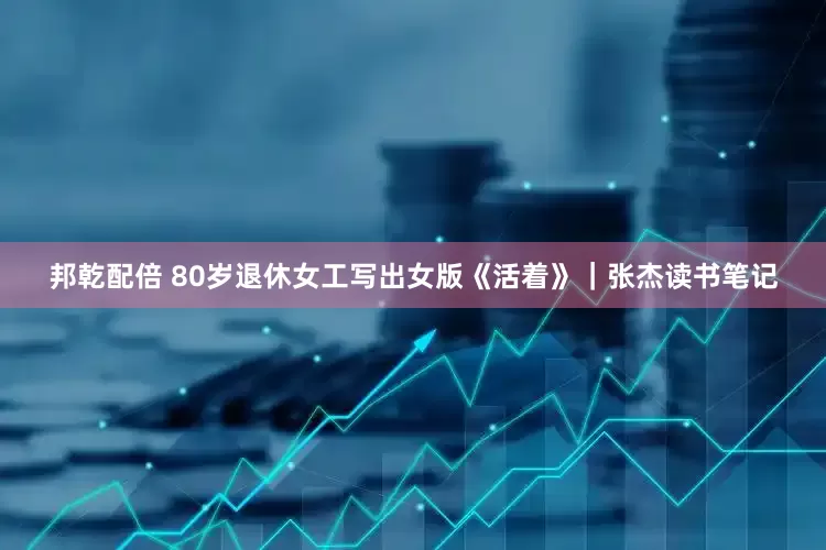 邦乾配倍 80岁退休女工写出女版《活着》｜张杰读书笔记