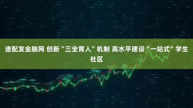 速配发金融网 创新“三全育人”机制 高水平建设“一站式”学生社区