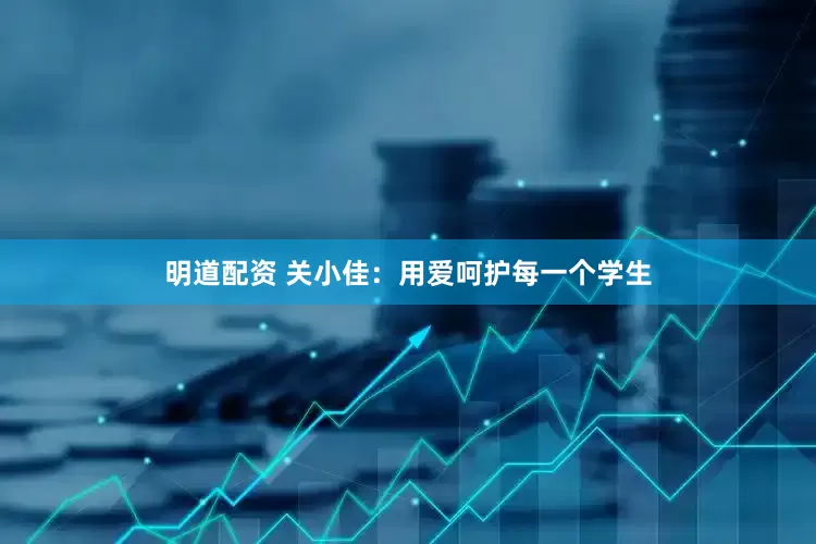 明道配资 关小佳：用爱呵护每一个学生
