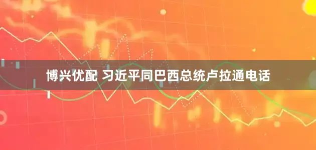 博兴优配 习近平同巴西总统卢拉通电话