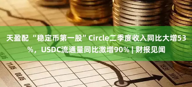 天盈配 “稳定币第一股”Circle二季度收入同比大增53%，USDC流通量同比激增90% | 财报见闻