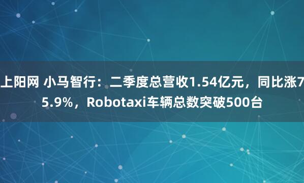 上阳网 小马智行：二季度总营收1.54亿元，同比涨75.9%，Robotaxi车辆总数突破500台