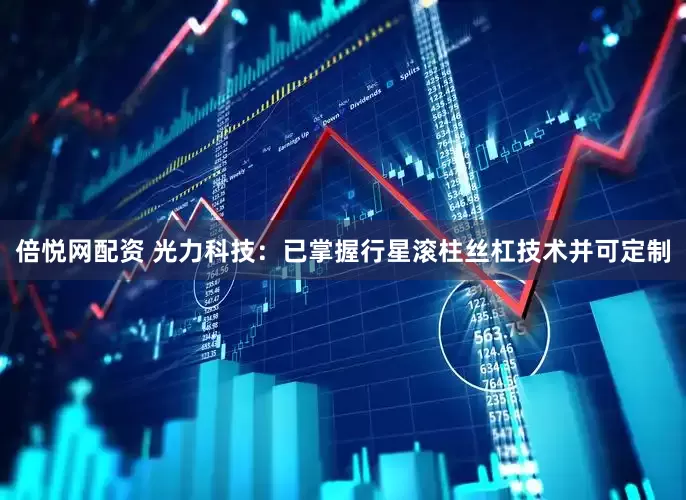 倍悦网配资 光力科技：已掌握行星滚柱丝杠技术并可定制