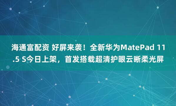 海通富配资 好屏来袭！全新华为MatePad 11.5 S今日上架，首发搭载超清护眼云晰柔光屏