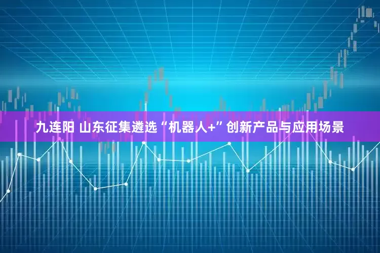 九连阳 山东征集遴选“机器人+”创新产品与应用场景