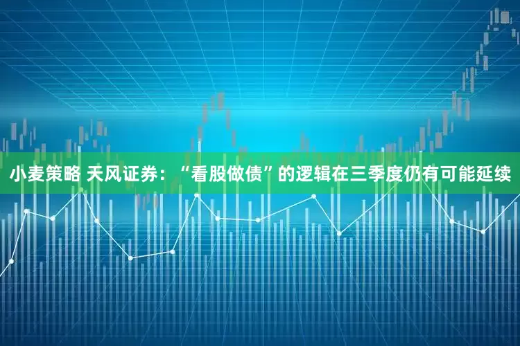 小麦策略 天风证券：“看股做债”的逻辑在三季度仍有可能延续