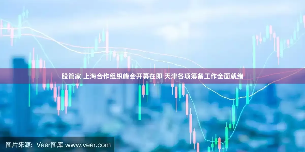 股管家 上海合作组织峰会开幕在即 天津各项筹备工作全面就绪