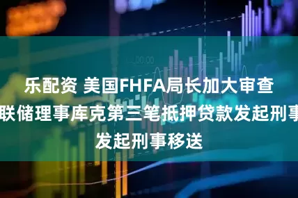 乐配资 美国FHFA局长加大审查 就美联储理事库克第三笔抵押贷款发起刑事移送