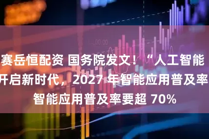 赛岳恒配资 国务院发文！“人工智能 + 采购” 开启新时代，2027 年智能应用普及率要超 70%