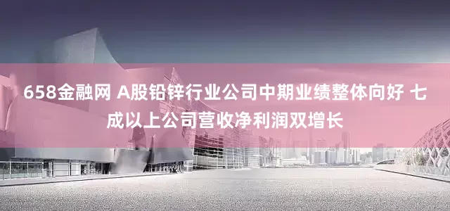 658金融网 A股铅锌行业公司中期业绩整体向好 七成以上公司营收净利润双增长