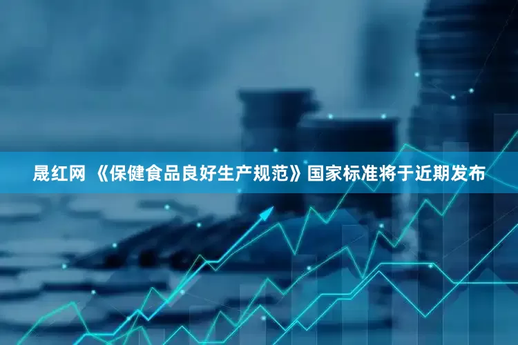 晟红网 《保健食品良好生产规范》国家标准将于近期发布
