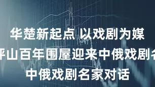 华楚新起点 以戏剧为媒：深圳坪山百年围屋迎来中俄戏剧名家对话